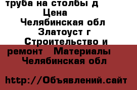 труба на столбы д 108,114 › Цена ­ 700 - Челябинская обл., Златоуст г. Строительство и ремонт » Материалы   . Челябинская обл.